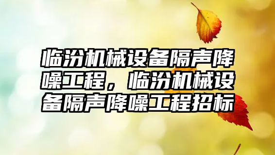 臨汾機械設備隔聲降噪工程，臨汾機械設備隔聲降噪工程招標