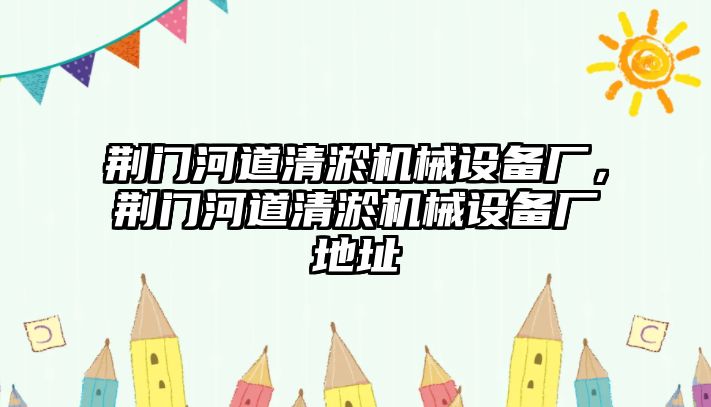 荊門河道清淤機(jī)械設(shè)備廠，荊門河道清淤機(jī)械設(shè)備廠地址