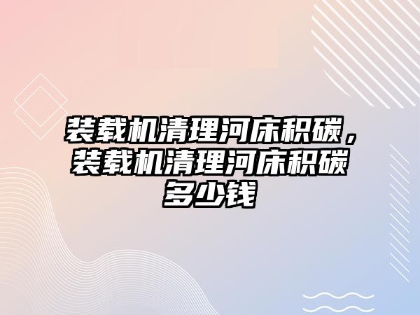 裝載機清理河床積碳，裝載機清理河床積碳多少錢