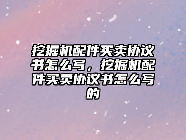 挖掘機配件買賣協(xié)議書怎么寫，挖掘機配件買賣協(xié)議書怎么寫的