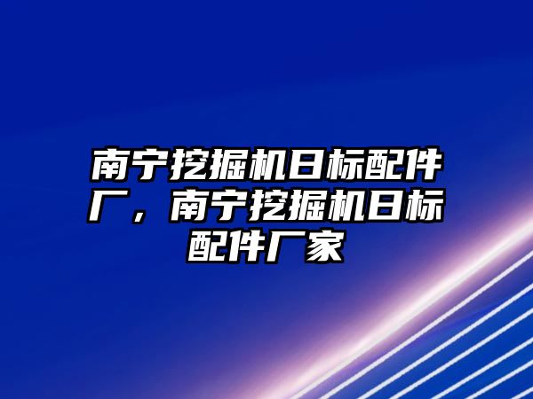 南寧挖掘機(jī)日標(biāo)配件廠，南寧挖掘機(jī)日標(biāo)配件廠家