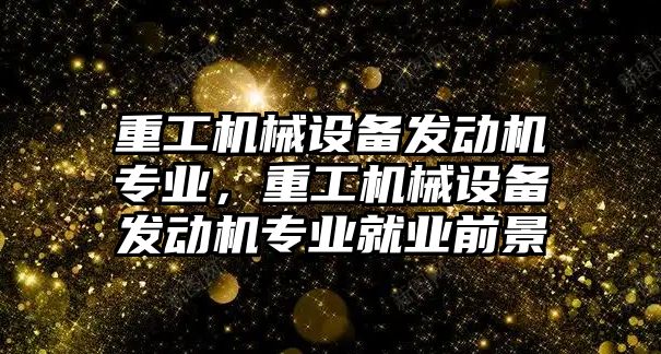 重工機械設(shè)備發(fā)動機專業(yè)，重工機械設(shè)備發(fā)動機專業(yè)就業(yè)前景