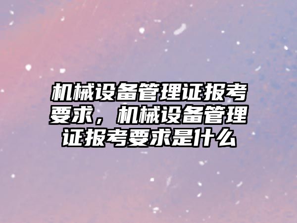 機(jī)械設(shè)備管理證報考要求，機(jī)械設(shè)備管理證報考要求是什么