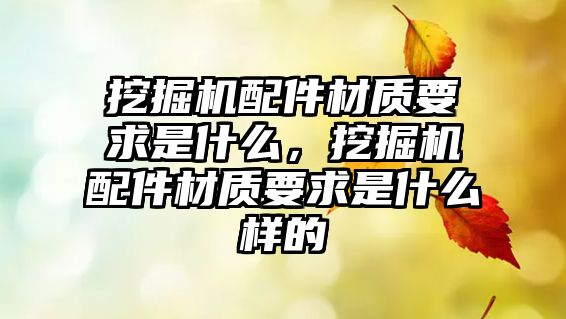 挖掘機(jī)配件材質(zhì)要求是什么，挖掘機(jī)配件材質(zhì)要求是什么樣的