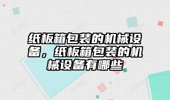 紙板箱包裝的機(jī)械設(shè)備，紙板箱包裝的機(jī)械設(shè)備有哪些