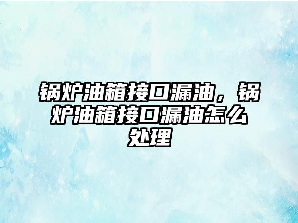 鍋爐油箱接口漏油，鍋爐油箱接口漏油怎么處理