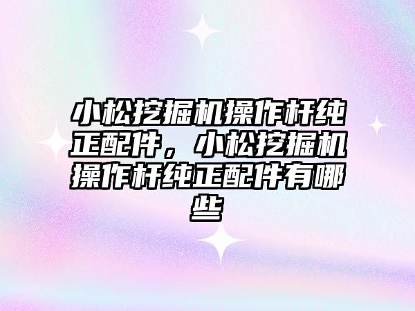 小松挖掘機操作桿純正配件，小松挖掘機操作桿純正配件有哪些