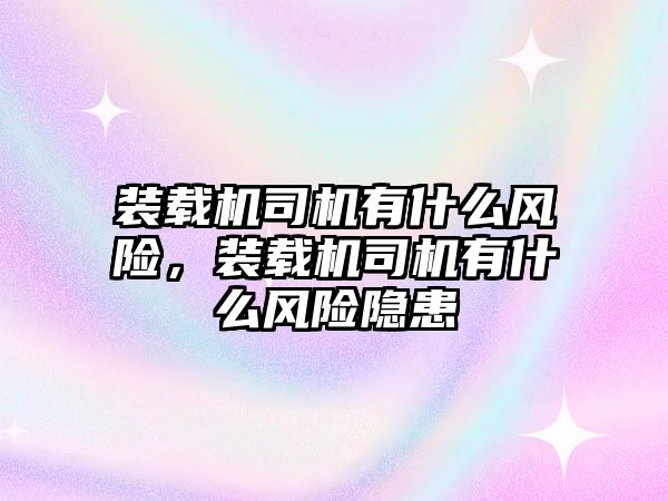 裝載機司機有什么風險，裝載機司機有什么風險隱患