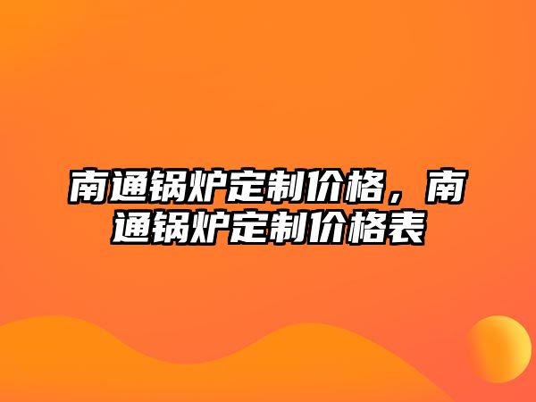 南通鍋爐定制價(jià)格，南通鍋爐定制價(jià)格表