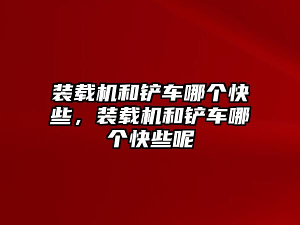 裝載機和鏟車哪個快些，裝載機和鏟車哪個快些呢