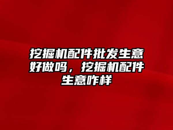 挖掘機(jī)配件批發(fā)生意好做嗎，挖掘機(jī)配件生意咋樣