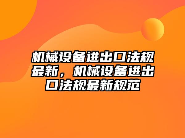 機械設備進出口法規(guī)最新，機械設備進出口法規(guī)最新規(guī)范