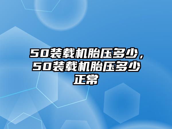 50裝載機胎壓多少，50裝載機胎壓多少正常