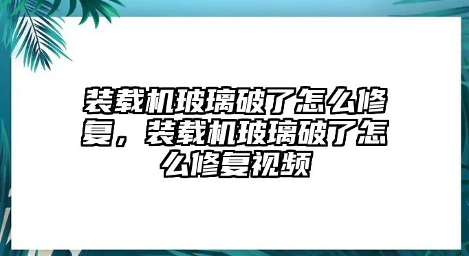 裝載機玻璃破了怎么修復，裝載機玻璃破了怎么修復視頻