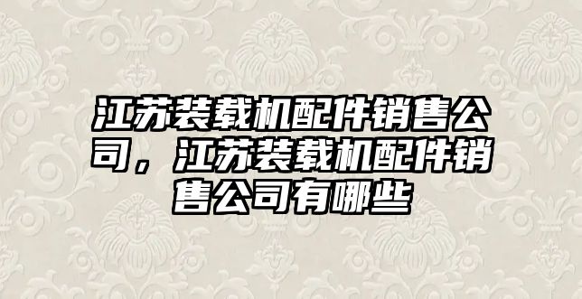 江蘇裝載機(jī)配件銷售公司，江蘇裝載機(jī)配件銷售公司有哪些