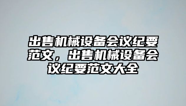 出售機(jī)械設(shè)備會(huì)議紀(jì)要范文，出售機(jī)械設(shè)備會(huì)議紀(jì)要范文大全