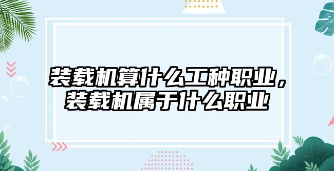 裝載機算什么工種職業(yè)，裝載機屬于什么職業(yè)