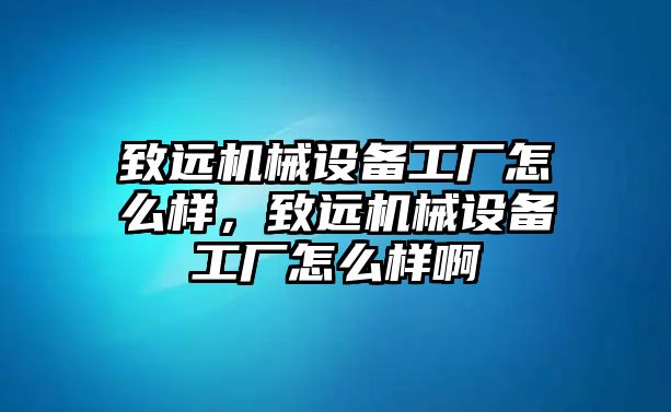 致遠(yuǎn)機械設(shè)備工廠怎么樣，致遠(yuǎn)機械設(shè)備工廠怎么樣啊