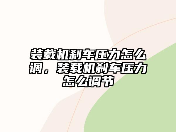 裝載機(jī)剎車壓力怎么調(diào)，裝載機(jī)剎車壓力怎么調(diào)節(jié)