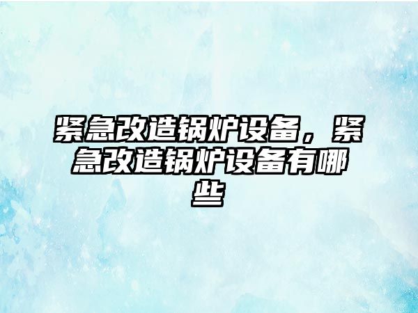 緊急改造鍋爐設(shè)備，緊急改造鍋爐設(shè)備有哪些