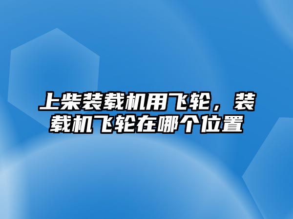 上柴裝載機(jī)用飛輪，裝載機(jī)飛輪在哪個(gè)位置