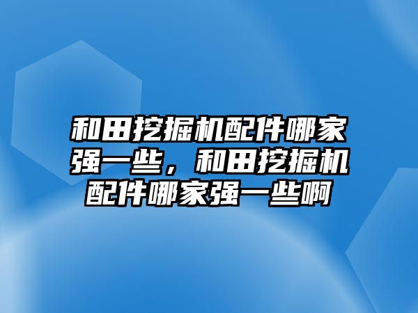 和田挖掘機配件哪家強一些，和田挖掘機配件哪家強一些啊