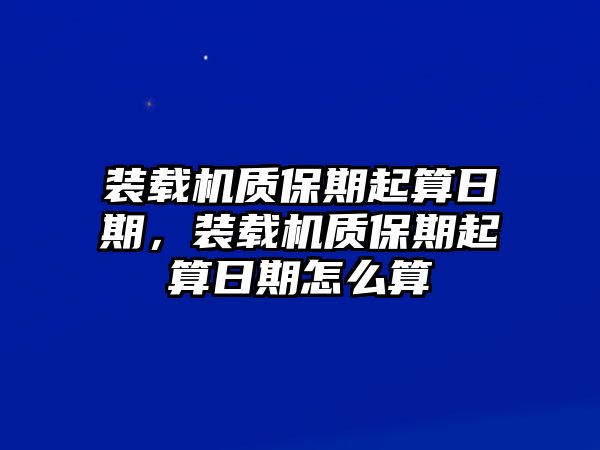 裝載機質(zhì)保期起算日期，裝載機質(zhì)保期起算日期怎么算