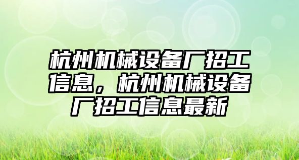 杭州機(jī)械設(shè)備廠招工信息，杭州機(jī)械設(shè)備廠招工信息最新