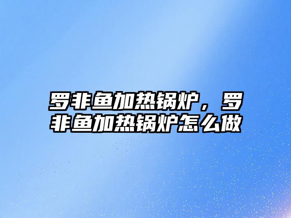 羅非魚加熱鍋爐，羅非魚加熱鍋爐怎么做