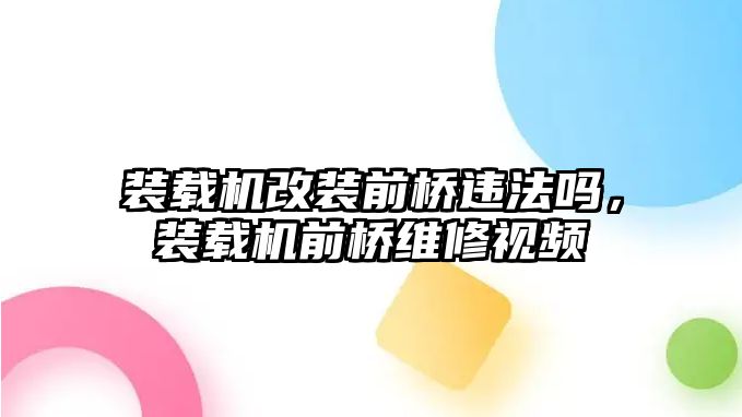 裝載機(jī)改裝前橋違法嗎，裝載機(jī)前橋維修視頻