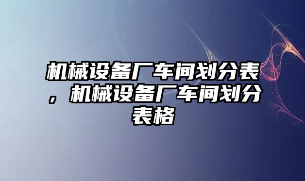 機械設(shè)備廠車間劃分表，機械設(shè)備廠車間劃分表格