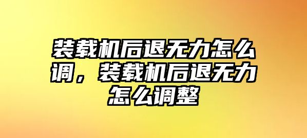 裝載機(jī)后退無(wú)力怎么調(diào)，裝載機(jī)后退無(wú)力怎么調(diào)整