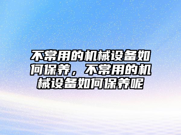 不常用的機(jī)械設(shè)備如何保養(yǎng)，不常用的機(jī)械設(shè)備如何保養(yǎng)呢