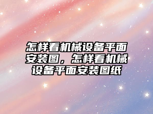 怎樣看機械設(shè)備平面安裝圖，怎樣看機械設(shè)備平面安裝圖紙