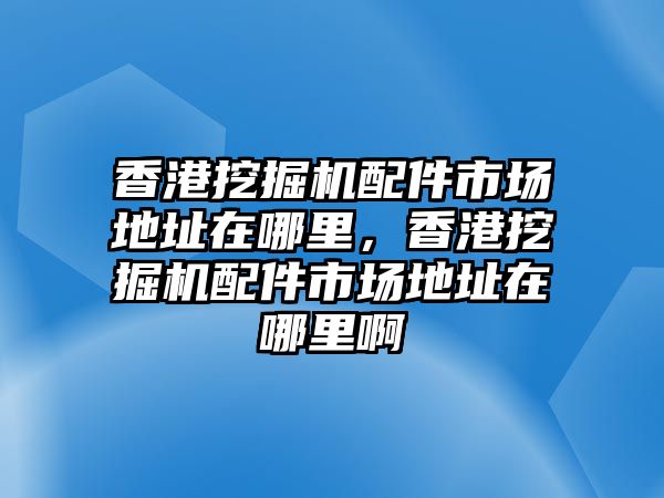 香港挖掘機配件市場地址在哪里，香港挖掘機配件市場地址在哪里啊