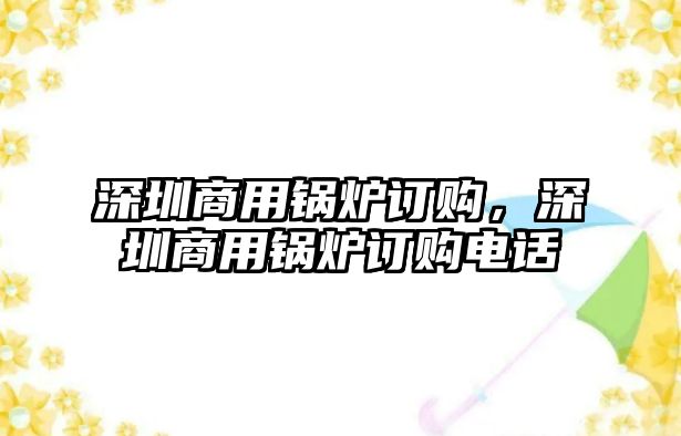 深圳商用鍋爐訂購(gòu)，深圳商用鍋爐訂購(gòu)電話