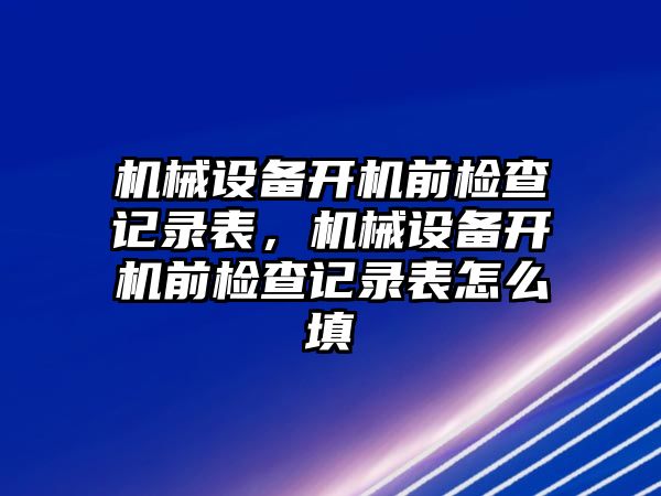 機械設(shè)備開機前檢查記錄表，機械設(shè)備開機前檢查記錄表怎么填