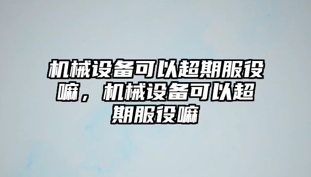 機械設(shè)備可以超期服役嘛，機械設(shè)備可以超期服役嘛