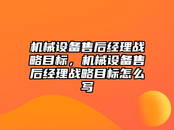 機械設(shè)備售后經(jīng)理戰(zhàn)略目標，機械設(shè)備售后經(jīng)理戰(zhàn)略目標怎么寫