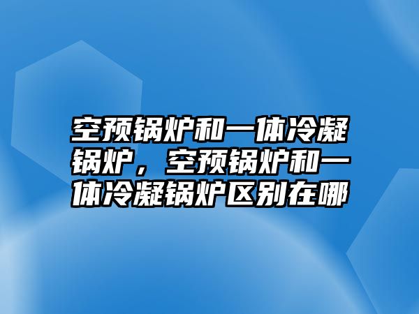 空預(yù)鍋爐和一體冷凝鍋爐，空預(yù)鍋爐和一體冷凝鍋爐區(qū)別在哪