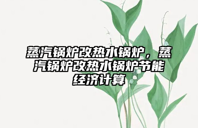 蒸汽鍋爐改熱水鍋爐，蒸汽鍋爐改熱水鍋爐節(jié)能經(jīng)濟(jì)計(jì)算