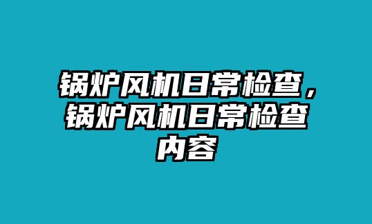 鍋爐風(fēng)機(jī)日常檢查，鍋爐風(fēng)機(jī)日常檢查內(nèi)容