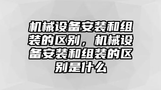 機(jī)械設(shè)備安裝和組裝的區(qū)別，機(jī)械設(shè)備安裝和組裝的區(qū)別是什么