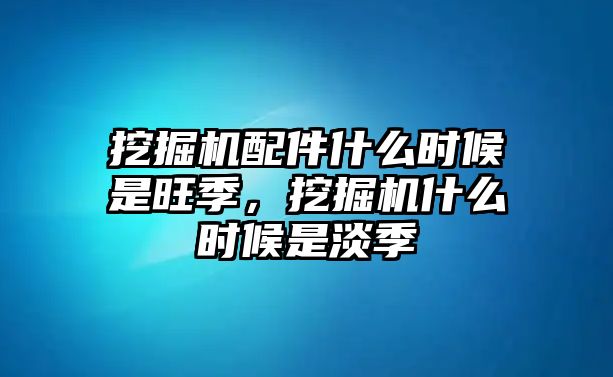 挖掘機配件什么時候是旺季，挖掘機什么時候是淡季