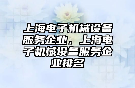 上海電子機械設備服務企業(yè)，上海電子機械設備服務企業(yè)排名