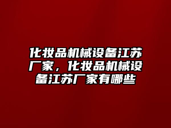 化妝品機(jī)械設(shè)備江蘇廠家，化妝品機(jī)械設(shè)備江蘇廠家有哪些