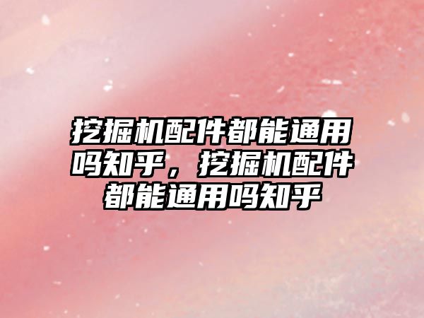 挖掘機(jī)配件都能通用嗎知乎，挖掘機(jī)配件都能通用嗎知乎