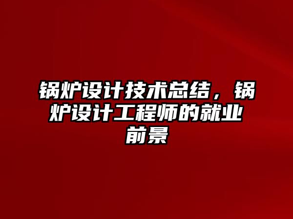 鍋爐設計技術總結，鍋爐設計工程師的就業(yè)前景