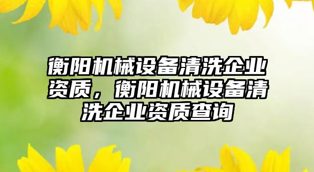 衡陽機械設備清洗企業(yè)資質(zhì)，衡陽機械設備清洗企業(yè)資質(zhì)查詢