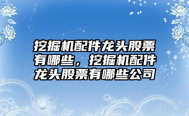 挖掘機(jī)配件龍頭股票有哪些，挖掘機(jī)配件龍頭股票有哪些公司